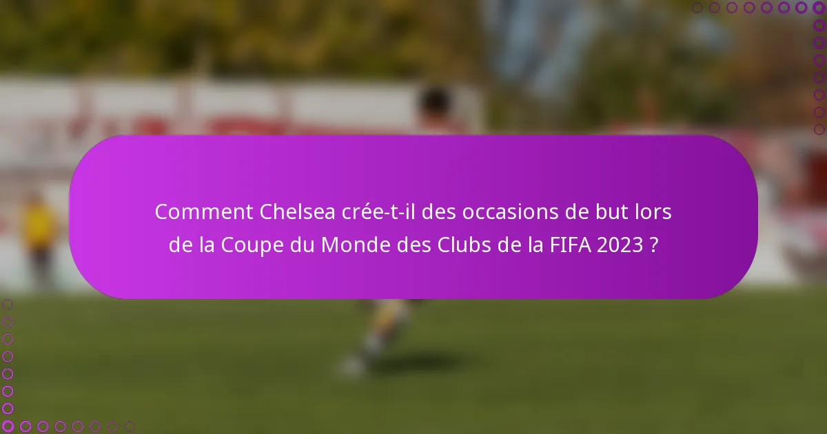 Comment Chelsea crée-t-il des occasions de but lors de la Coupe du Monde des Clubs de la FIFA 2023 ?