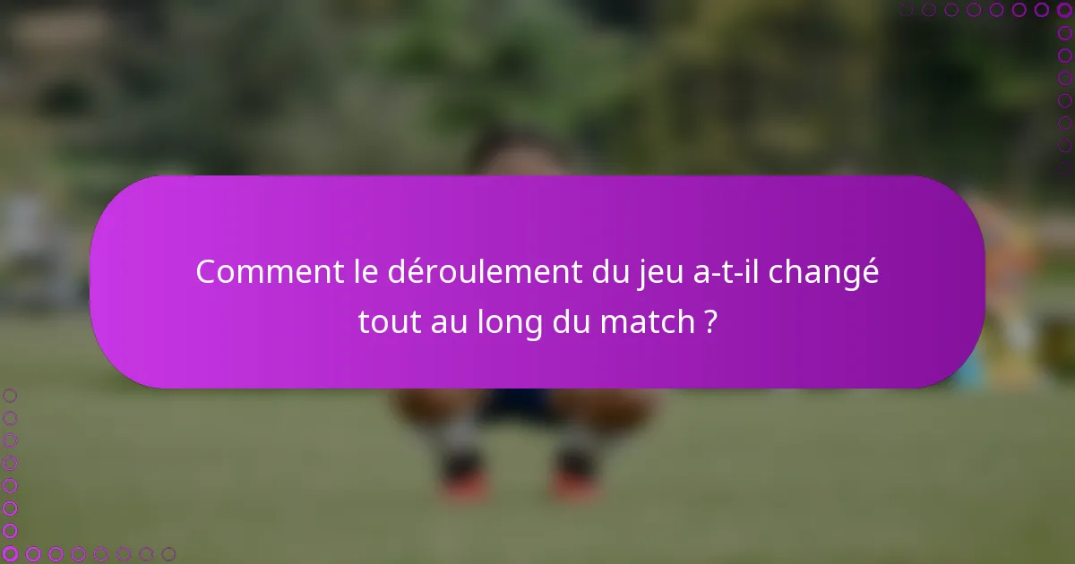Comment le déroulement du jeu a-t-il changé tout au long du match ?