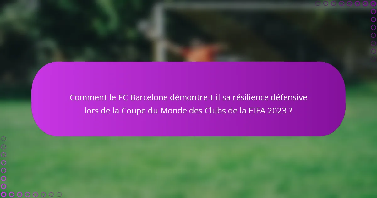 Comment le FC Barcelone démontre-t-il sa résilience défensive lors de la Coupe du Monde des Clubs de la FIFA 2023 ?