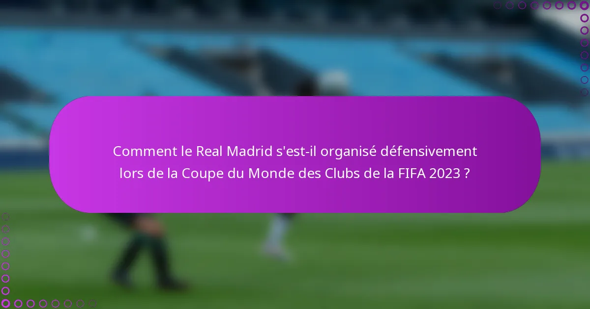 Comment le Real Madrid s'est-il organisé défensivement lors de la Coupe du Monde des Clubs de la FIFA 2023 ?