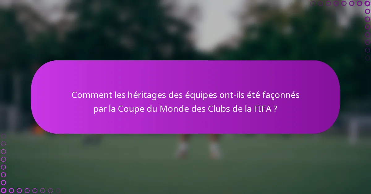 Comment les héritages des équipes ont-ils été façonnés par la Coupe du Monde des Clubs de la FIFA ?