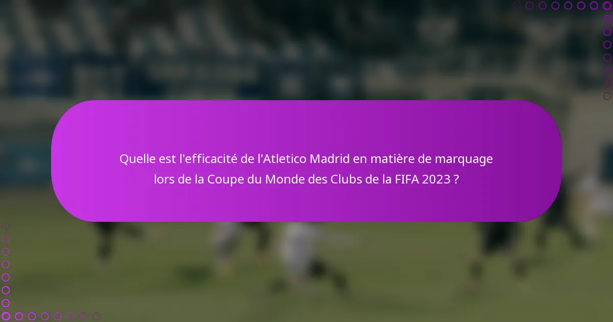 Quelle est l'efficacité de l'Atletico Madrid en matière de marquage lors de la Coupe du Monde des Clubs de la FIFA 2023 ?