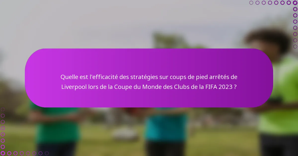 Quelle est l'efficacité des stratégies sur coups de pied arrêtés de Liverpool lors de la Coupe du Monde des Clubs de la FIFA 2023 ?