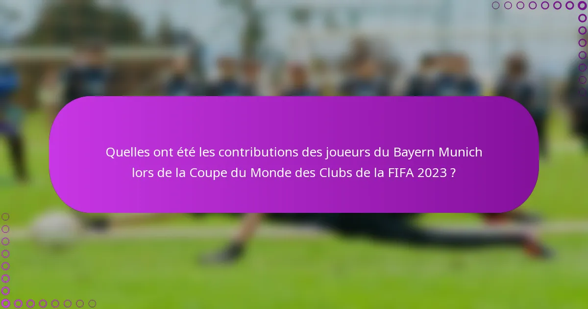 Quelles ont été les contributions des joueurs du Bayern Munich lors de la Coupe du Monde des Clubs de la FIFA 2023 ?