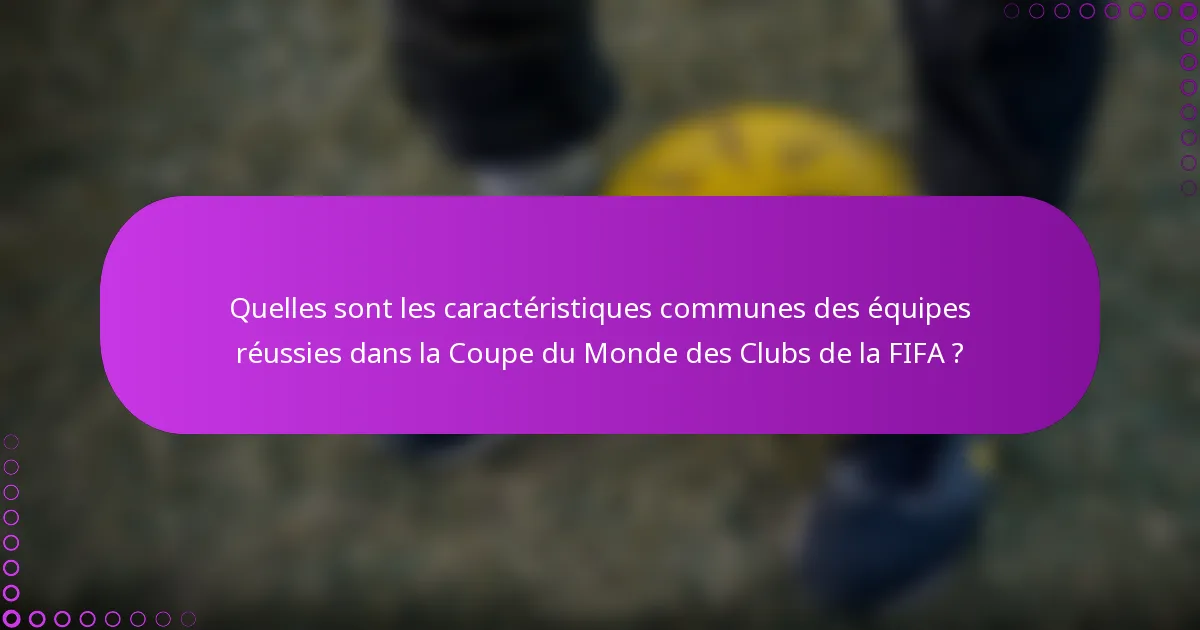 Quelles sont les caractéristiques communes des équipes réussies dans la Coupe du Monde des Clubs de la FIFA ?