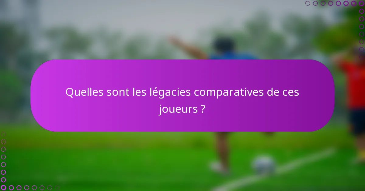 Quelles sont les légacies comparatives de ces joueurs ?
