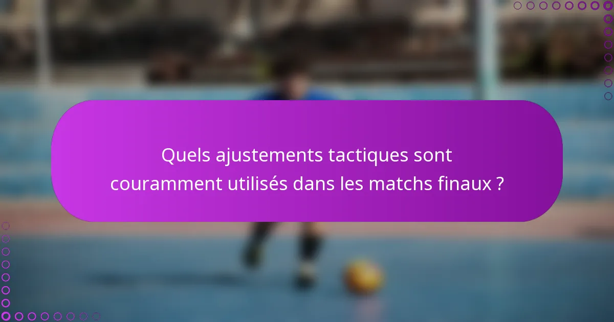 Quels ajustements tactiques sont couramment utilisés dans les matchs finaux ?