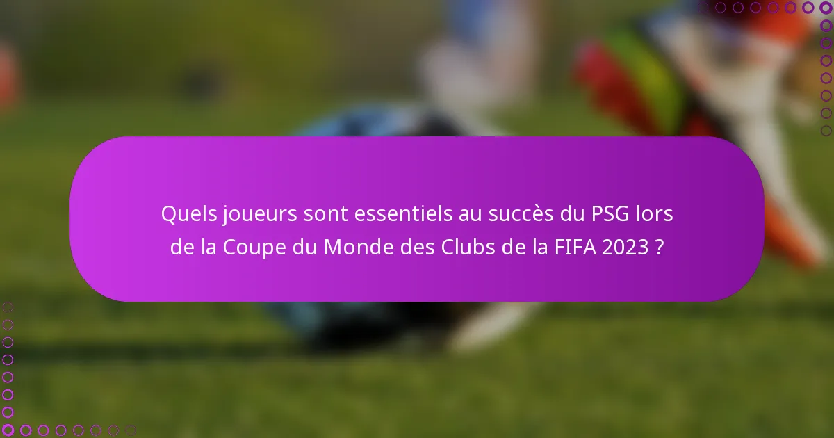 Quels joueurs sont essentiels au succès du PSG lors de la Coupe du Monde des Clubs de la FIFA 2023 ?