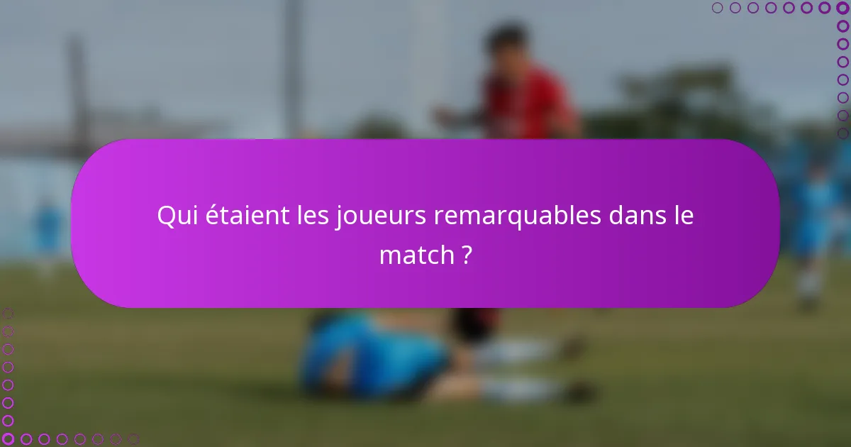 Qui étaient les joueurs remarquables dans le match ?