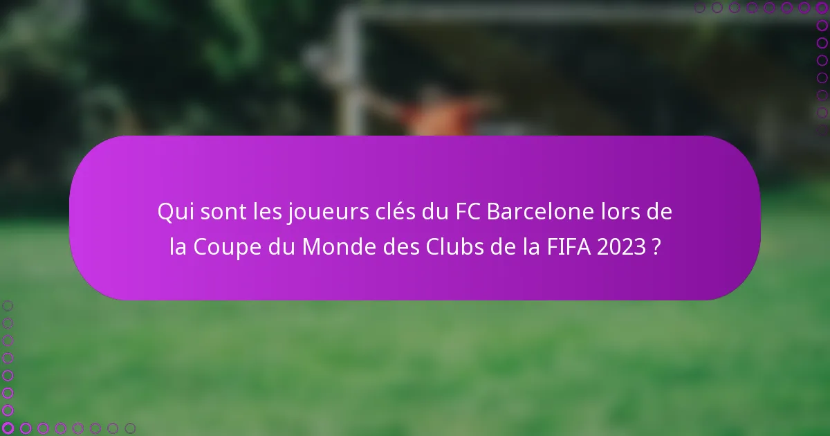 Qui sont les joueurs clés du FC Barcelone lors de la Coupe du Monde des Clubs de la FIFA 2023 ?